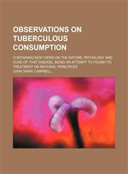 Observations on tuberculous consumption; containing new views on the nature, pathology and cure of that disease, being an attempt to found its treatment on rational principles,1458833925,9781458833921