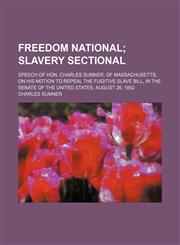 Freedom National; Slavery Sectional. Speech of Hon. Charles Sumner, of Massachusetts, on His Motion to Repeal the Fugitive Slave Bill, in the Senate of the United States, August 26, 1852,1151349755,9781151349750