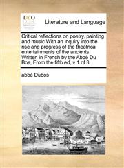 Critical reflections on poetry, painting and music With an inquiry into the rise and progress of the theatrical entertainments of the ancients Written in French by the Abbé Du Bos,  From the fifth ed, v 1 of 3,1171398654,9781171398653