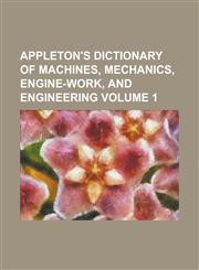 Appleton's Dictionary of Machines, Mechanics, Engine-work, and Engineering Volume 1,1236963261,9781236963260