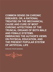 Common Sense on Chronic Diseases; Or, a Rational Treatise on the Mechanical Cause and Cure of Most Chronic Affections of the Truncal Organs of Both Male and Female Systems. Embracing the Author's Views on Physical Education, and the Present Popular System,1150978864,9781150978869