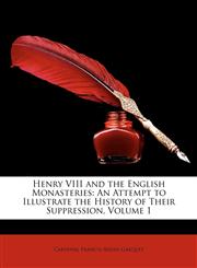 Henry VIII and the English Monasteries An Attempt to Illustrate the History of Their Suppression, Volume 1,1148240934,9781148240930