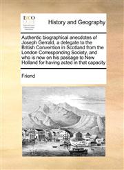 Authentic biographical anecdotes of Joseph Gerrald, a delegate to the British Convention in Scotland from the London Corresponding Society, and who is now on his passage to New Holland for having acted in that capacity,1171429118,9781171429111