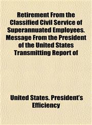 Retirement From the Classified Civil Service of Superannuated Employees. Message From the President of the United States Transmitting Report of,1154904830,9781154904833
