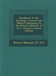 Handbook of the Paintings, Ancient and Modern Belonging to the Detroit Museum of Art - Primary Source Edition,1289603340,9781289603342