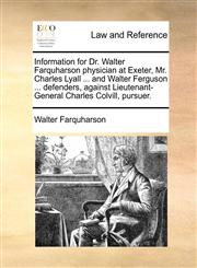 Information for Dr. Walter Farquharson physician at Exeter, Mr. Charles Lyall ... and Walter Ferguson ... defenders, against Lieutenant-General Charles Colvill, pursuer.,1170635865,9781170635865