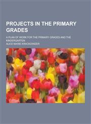 Projects in the Primary Grades; A Plan of Work for the Primary Grades and the Kindergarten,1230270922,9781230270920