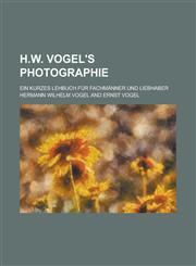 H.W. Vogel's Photographie; Ein Kurzes Lehbuch Fur Fachmanner Und Liebhaber,1153577046,9781153577045