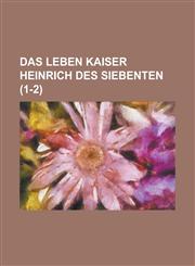Das Leben Kaiser Heinrich Des Siebenten (1-2),1235348377,9781235348372