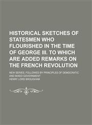 Historical Sketches of Statesmen Who Flourished in the Time of George Iii. to Which Are Added Remarks on the French Revolution; New Series, Followed by Principles of Democratic and Mixed Government,1150262079,9781150262074