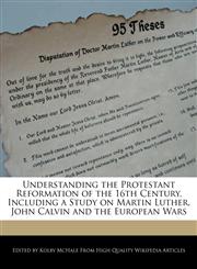 Understanding the Protestant Reformation of the 16th Century, Including a Study on Martin Luther, John Calvin and the European Wars,1270810936,9781270810933