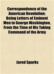 Correspondence of the American Revolution; Being Letters of Eminent Men to George Washington, From the Time of His Taking Command of the Army,1154937593,9781154937596