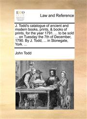 J. Todd's catalogue of ancient and modern books, prints, & books of prints, for the year 1791. ... to be sold ... on Tuesday the 7th of December, 1790. By J. Todd, ... in Stonegate, York. ...,1170644899,9781170644898
