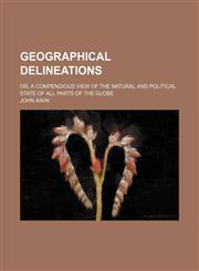 Geographical Delineations; Or, a Compendious View of the Natural and Political State of All Parts of the Globe,1154178153,9781154178159