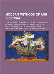 Modern methods of ash disposal; a presentation of the most economical and efficient methods of moving ashes, soot and combustion waste from boiler room to disposal station,1234382326,9781234382322