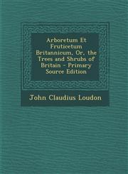 Arboretum Et Fruticetum Britannicum, Or, the Trees and Shrubs of Britain - Primary Source Edition,1294596675,9781294596677