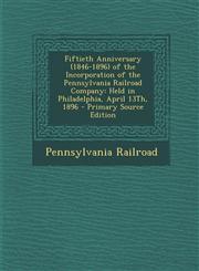 Fiftieth Anniversary (1846-1896) of the Incorporation of the Pennsylvania Railroad Company Held in Philadelphia, April 13Th, 1896 - Primary Source Edition,1289989915,9781289989910