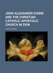 John Alexander Dowie and the Christian Catholic Apostolic Church in Zion,1150111496,9781150111495