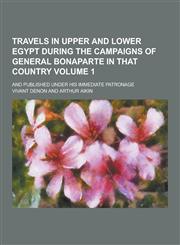 Travels in Upper and Lower Egypt During the Campaigns of General Bonaparte in That Country; And Published Under His Immediate Patronage Volume 1,123030410X,9781230304106
