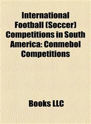 International Football (Soccer) Competitions in South America Conmebol Competitions,1158193831,9781158193837