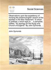 Observations upon the expediency of revising the present English version of the epistles in the New Testament. To which is prefixed, a short reply to ... a pamphlet, intitled, "An apology for the liturgy and Church of England." By John Symonds, ...,1170666477,9781170666470