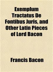 Exemplum Tractatus De Fontibus Juris, and Other Latin Pieces of Lord Bacon,1153262630,9781153262637