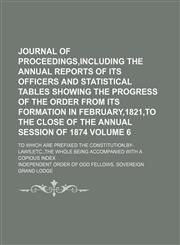Journal of proceedings,including the annual reports of its officers and statistical tables showing the progress of the order from its formation in February,1821,to the close of the annual session of 1874; To which are prefixed Volume 6,1151023205,9781151023209