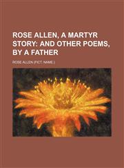 Rose Allen, a martyr story;  and other poems, by a father,1151426636,9781151426635