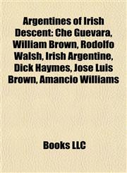 Argentines of Irish Descent Che Guevara, William Brown, Rodolfo Walsh, Irish Argentine, Dick Haymes, José Luis Brown, Amancio Williams,1155764196,9781155764191