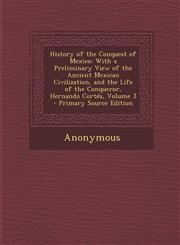History of the Conquest of Mexico With a Preliminary View of the Ancient Mexican Civilization, and the Life of the Conqueror, Hernando Cortes, Volume,129541824X,9781295418244