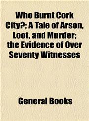 Who Burnt Cork City?; A Tale of Arson, Loot, and Murder; the Evidence of Over Seventy Witnesses,1153209764,9781153209762