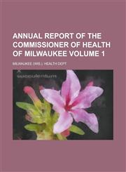 Annual report of the Commissioner of Health of Milwaukee Volume 1,1234292335,9781234292331