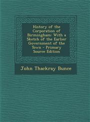 History of the Corporation of Birmingham With a Sketch of the Earlier Government of the Town - Primary Source Edition,1294655639,9781294655633