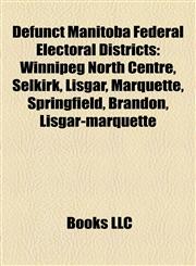 Defunct Manitoba Federal Electoral Districts Winnipeg North Centre, Selkirk, Lisgar, Marquette, Springfield, Brandon, Lisgar-marquette,1155437772,9781155437774