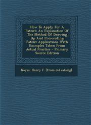 How to Apply for a Patent; An Explanation of the Method of Drawing Up and Prosecuting Patent Applications with Examples Taken from Actual Practice - P,1293724122,9781293724125