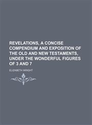 Revelations, a Concise Compendium and Exposition of the Old and New Testaments, Under the Wonderful Figures of 3 and 7,1150038446,9781150038440