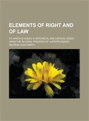 Elements of Right and of Law; To Which Is Added a Historical and Critical Essay Upon the Several Theories of Jurisprudence,1150439424,9781150439421