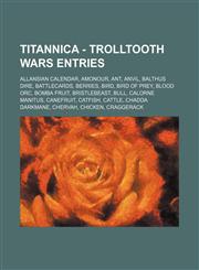 Titannica - Trolltooth Wars Entries Allansian Calendar, Amonour, Ant, Anvil, Balthus Dire, BattleCards, Berries, Bird, Bird of Prey, Blood Orc, Bomba Fruit, Bristlebeast, Bull, Calorne Manitus, Canefruit, Catfish, Cattle, Chadda Darkmane, Chervah, Chicke,123471678X,9781234716783