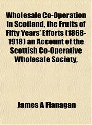 Wholesale Co-Operation in Scotland, the Fruits of Fifty Years' Efforts (1868-1918) an Account of the Scottish Co-Operative Wholesale Society,,1152177109,9781152177109