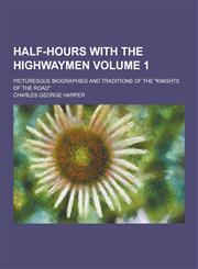 Half-Hours with the Highwaymen; Picturesque Biographies and Traditions of the Knights of the Road Volume 1,1230313389,9781230313382