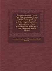 Corporations and Public Welfare Addresses at the Annual Meeting of the American Academy of Political and Social Science, Philadelphia, April Nineteen,1287406076,9781287406075
