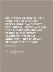 Bibliotheca orientalis, or, A complete list of books, papers, serials and essays published in  in England and the colonies, Germany and France on the history, languages, religions, antiquities, literature and geography of the East,123016054X,9781230160542
