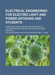 Electrical Engineering for Electric Light and Power Artisans and Students; (Embracing Those Branches Prescribed in the Syllabus Issued by the City and,1230163964,9781230163963