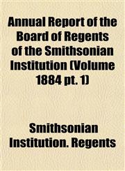 Annual Report of the Board of Regents of the Smithsonian Institution (Volume 1884 pt. 1),1153354713,9781153354714