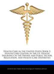 Health Care in the United States Book 2 Health Care Centers in the US, Health Insurance in the Private and Public Sector, Regulation, and Health Care Disparities,1276224729,9781276224727
