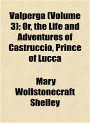 Valperga (Volume 3); Or, the Life and Adventures of Castruccio, Prince of Lucca,1152098950,9781152098954