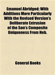 Emanuel Abridged; With Additions More Particularly With the Revised Version's Deliberate Extrusion of the Son's Composite Uniqueness From Heb.,1154470024,9781154470024