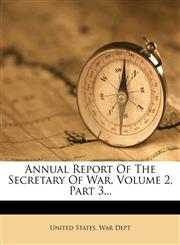 Annual Report of the Secretary of War, Volume 2, Part 3...,1272899462,9781272899462