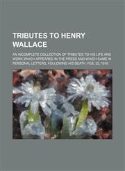 Tributes to Henry Wallace; An Incomplete Collection of Tributes to His Life and Work Which Appeared in the Press and Which Came in Personal Letters, Following His Death, Feb. 22, 1916,1458945197,9781458945198