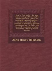 How to Feed Poultry for Any Purpose with Profit; A Complete and Authoritative Treatise on Feeding All Classes of Poultry--Nutritive Values of Feeds--F,1287629717,9781287629719